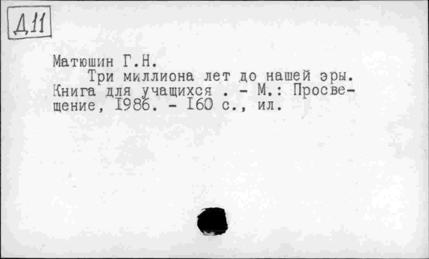 ﻿АП
Матюшин Г.H.
Три миллиона лет до нашей эры. Книга для учащихся . - М.: Просвещение, 1986. - 160 с., ил.